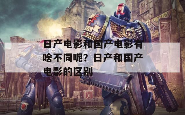 日产电影和国产电影有啥不同呢？日产和国产电影的区别