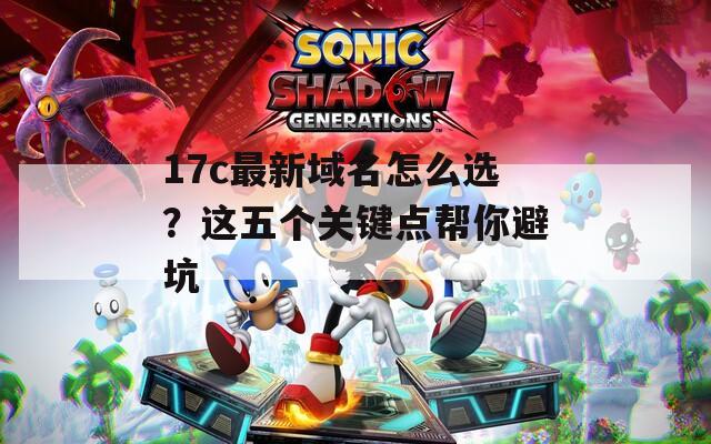 17c最新域名怎么选？这五个关键点帮你避坑