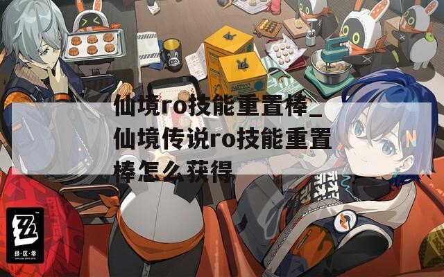 仙境ro技能重置棒_仙境传说ro技能重置棒怎么获得