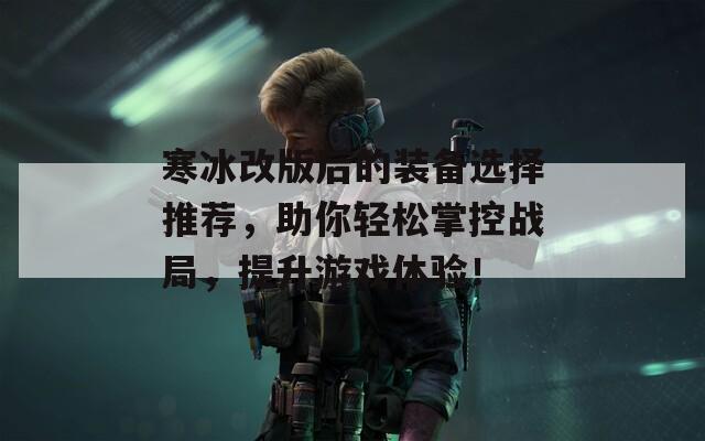 寒冰改版后的装备选择推荐，助你轻松掌控战局，提升游戏体验！