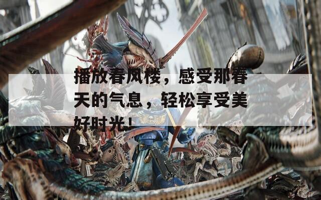 播放春风楼，感受那春天的气息，轻松享受美好时光！