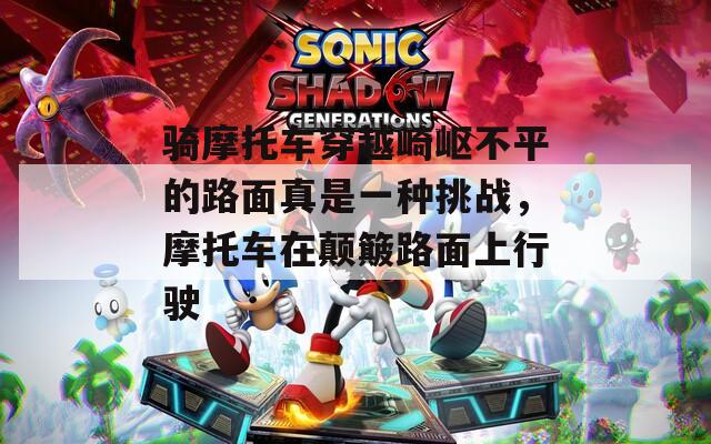骑摩托车穿越崎岖不平的路面真是一种挑战，摩托车在颠簸路面上行驶