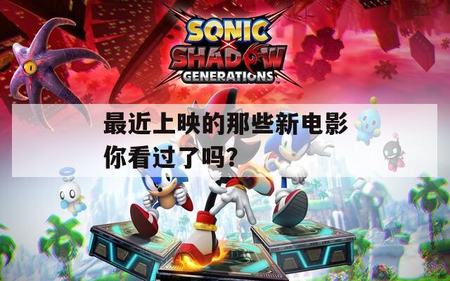 最近上映的那些新电影你看过了吗？