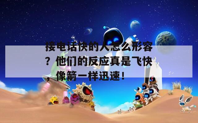 接电话快的人怎么形容？他们的反应真是飞快，像箭一样迅速！