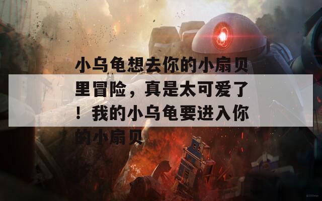 小乌龟想去你的小扇贝里冒险，真是太可爱了！我的小乌龟要进入你的小扇贝
