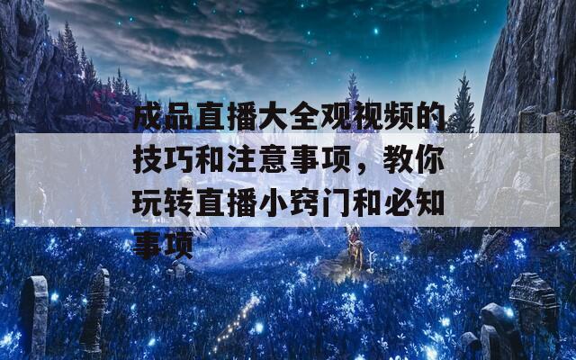 成品直播大全观视频的技巧和注意事项，教你玩转直播小窍门和必知事项