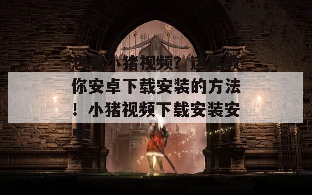想看小猪视频？这里教你安卓下载安装的方法！小猪视频下载安装安卓