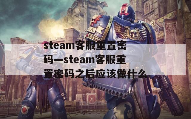 steam客服重置密码—steam客服重置密码之后应该做什么