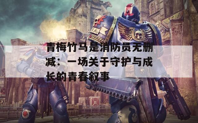 青梅竹马是消防员无删减：一场关于守护与成长的青春叙事