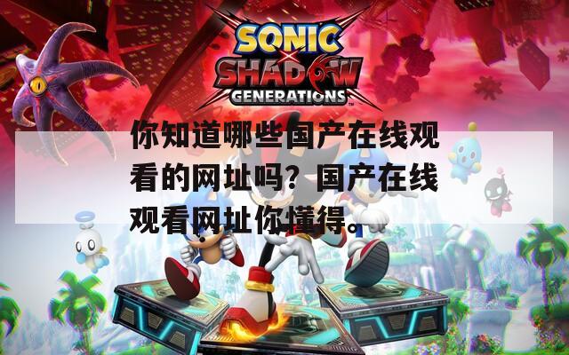 你知道哪些国产在线观看的网址吗？国产在线观看网址你懂得。