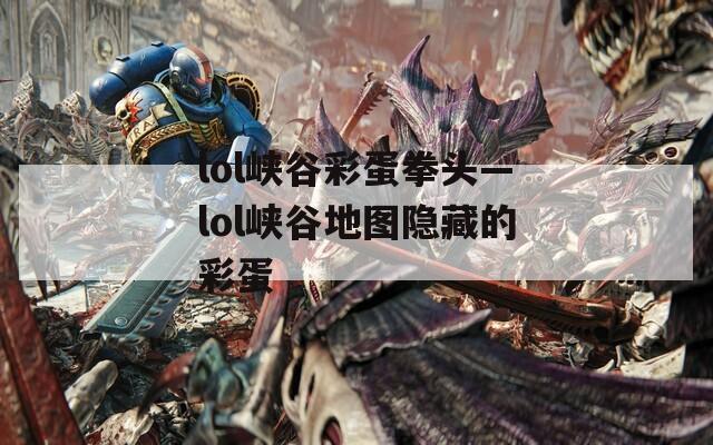 lol峡谷彩蛋拳头—lol峡谷地图隐藏的彩蛋