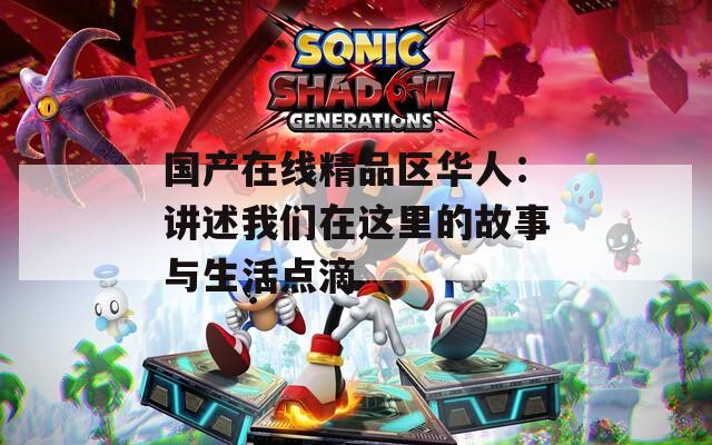 国产在线精品区华人：讲述我们在这里的故事与生活点滴