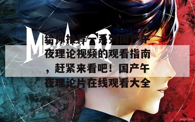 给你推荐一系列国产午夜理论视频的观看指南，赶紧来看吧！国产午夜理论片在线观看大全