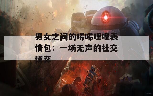 男女之间的唏唏哩哩表情包：一场无声的社交博弈