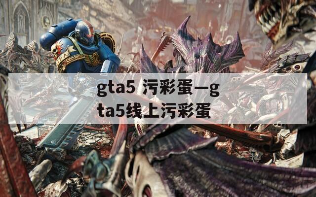 gta5 污彩蛋—gta5线上污彩蛋