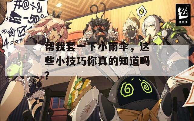 帮我套一下小雨伞，这些小技巧你真的知道吗？