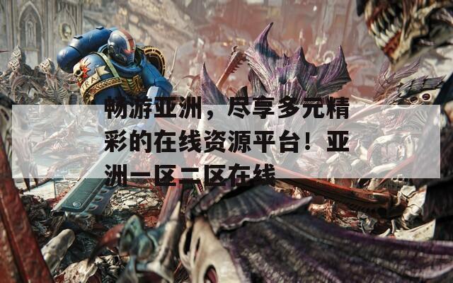 畅游亚洲，尽享多元精彩的在线资源平台！亚洲一区二区在线