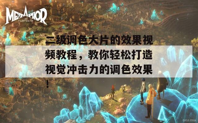 二级调色大片的效果视频教程，教你轻松打造视觉冲击力的调色效果！