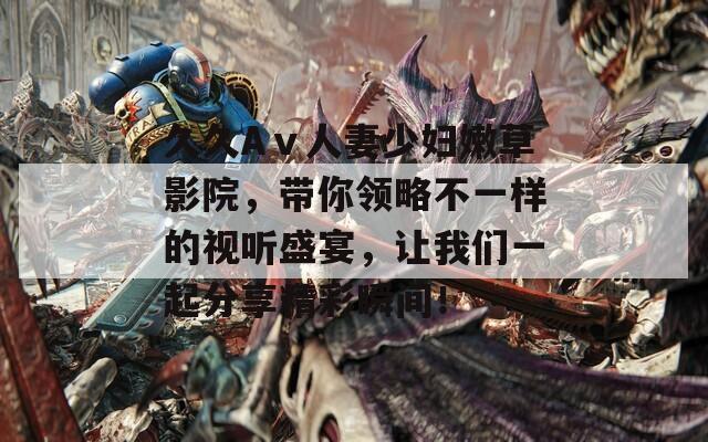久久Aⅴ人妻少妇嫩草影院，带你领略不一样的视听盛宴，让我们一起分享精彩瞬间！