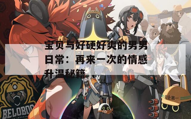 宝贝与好硬好爽的男男日常：再来一次的情感升温秘籍