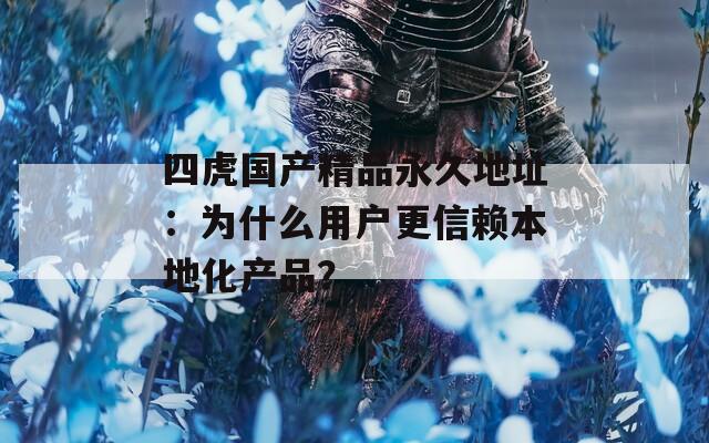 四虎国产精品永久地址：为什么用户更信赖本地化产品？