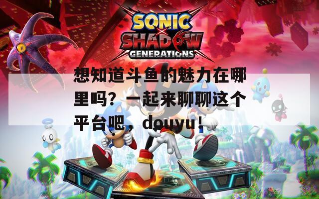 想知道斗鱼的魅力在哪里吗？一起来聊聊这个平台吧，douyu！