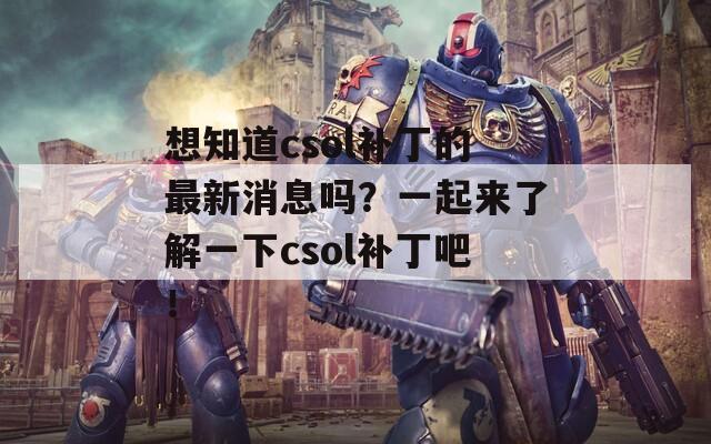 想知道csol补丁的最新消息吗？一起来了解一下csol补丁吧！
