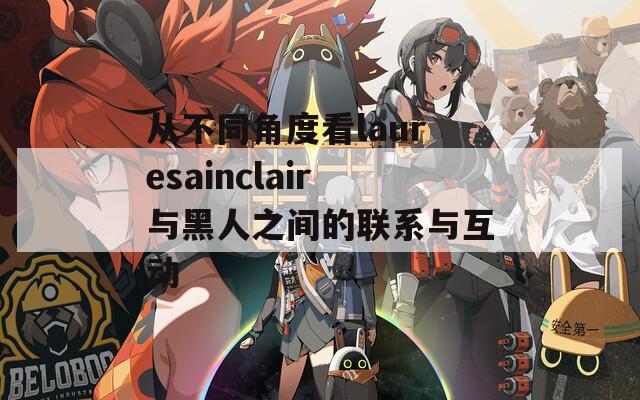 从不同角度看lauresainclair与黑人之间的联系与互动