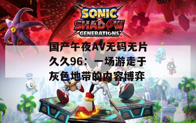 国产午夜AV无码无片久久96：一场游走于灰色地带的内容博弈