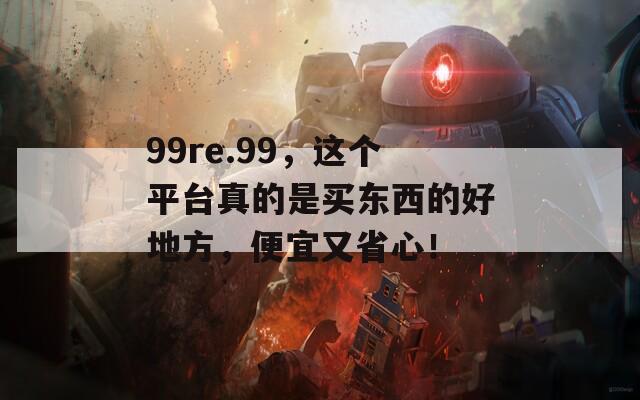 99re.99，这个平台真的是买东西的好地方，便宜又省心！
