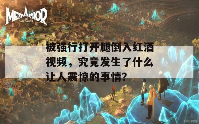 被强行打开腿倒入红酒视频，究竟发生了什么让人震惊的事情？