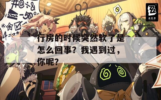 行房的时候突然软了是怎么回事？我遇到过，你呢？