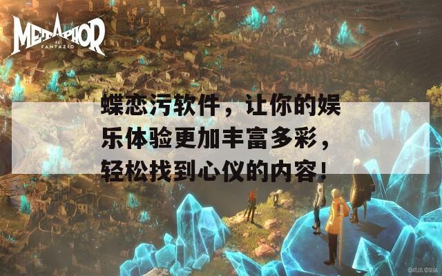 蝶恋污软件，让你的娱乐体验更加丰富多彩，轻松找到心仪的内容！