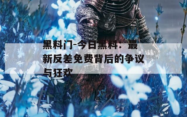 黑料门-今日黑料：最新反差免费背后的争议与狂欢
