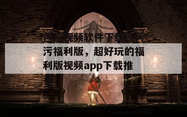 芭乐视频软件下载污污污福利版，超好玩的福利版视频app下载推荐！
