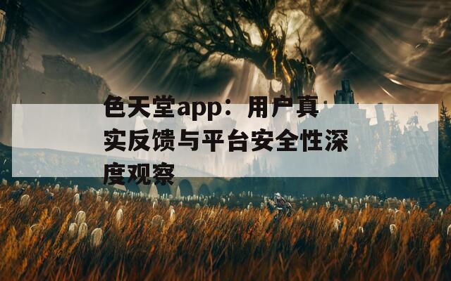 色天堂app：用户真实反馈与平台安全性深度观察
