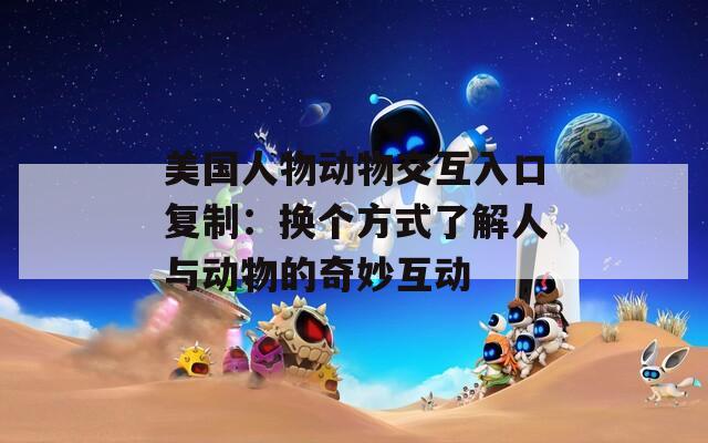 美国人物动物交互入口复制：换个方式了解人与动物的奇妙互动