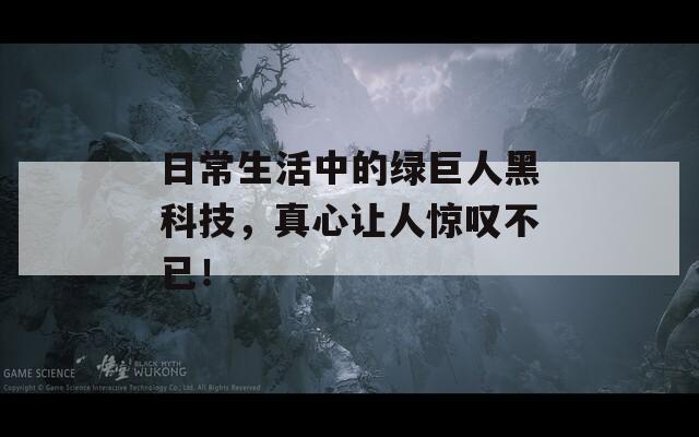 日常生活中的绿巨人黑科技，真心让人惊叹不已！