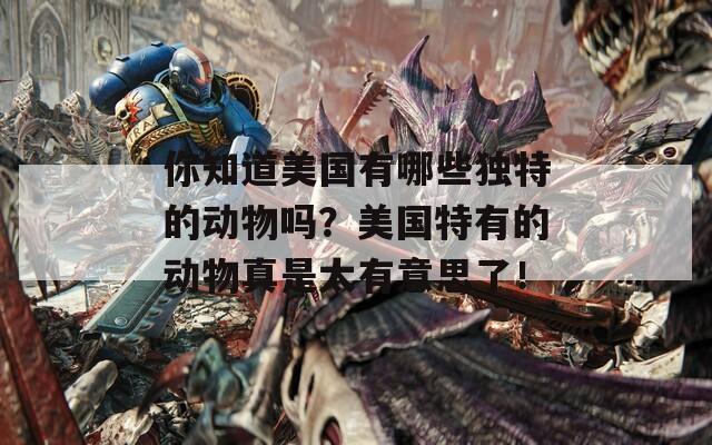 你知道美国有哪些独特的动物吗？美国特有的动物真是太有意思了！