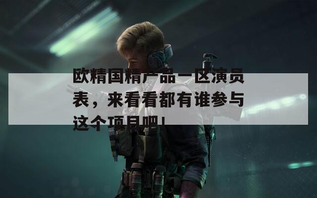 欧精国精产品一区演员表，来看看都有谁参与这个项目吧！