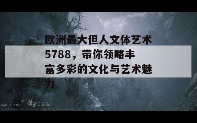 欧洲最大但人文体艺术5788，带你领略丰富多彩的文化与艺术魅力