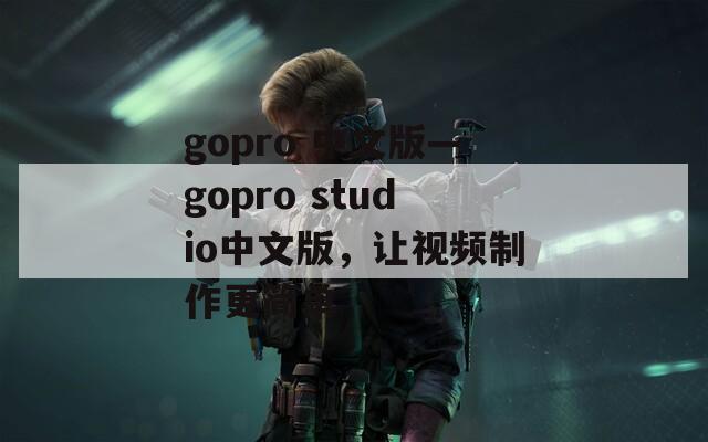 gopro 中文版—gopro studio中文版，让视频制作更简单