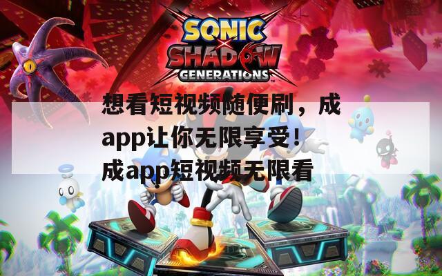 想看短视频随便刷，成app让你无限享受！成app短视频无限看