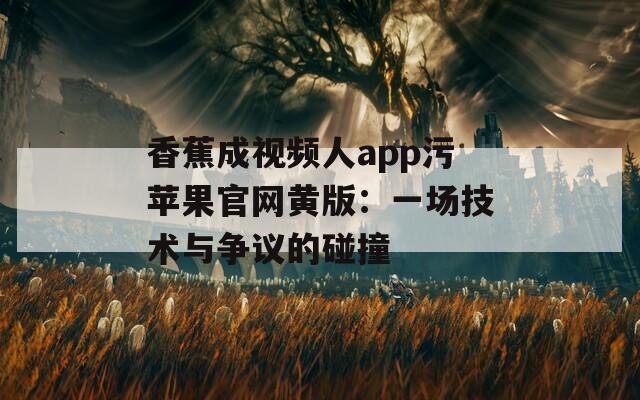 香蕉成视频人app污苹果官网黄版：一场技术与争议的碰撞