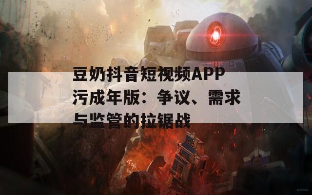 豆奶抖音短视频APP污成年版：争议、需求与监管的拉锯战