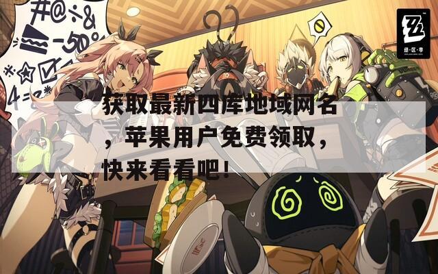获取最新四库地域网名，苹果用户免费领取，快来看看吧！