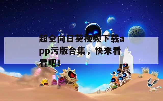 超全向日葵视频下载app污版合集，快来看看吧！