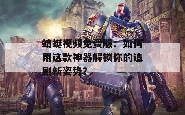 蜻蜓视频免费版：如何用这款神器解锁你的追剧新姿势？