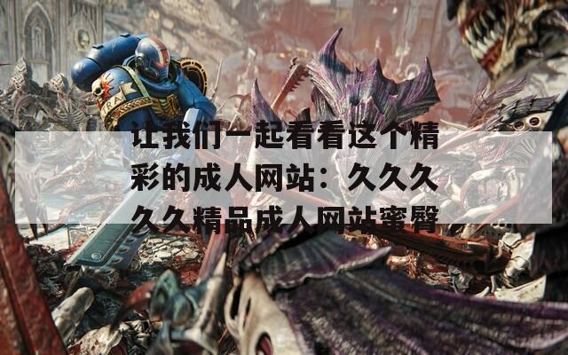 让我们一起看看这个精彩的成人网站：久久久久久精品成人网站蜜臀