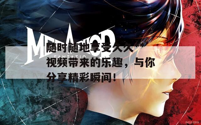 随时随地享受久久**视频带来的乐趣，与你分享精彩瞬间！